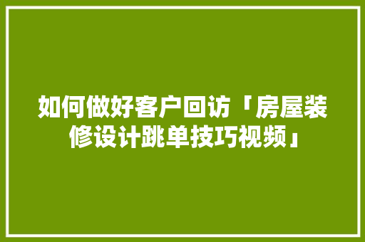 如何做好客户回访「房屋装修设计跳单技巧视频」 如何做好客户回访「房屋装修设计跳单技巧视频」 MI家装修攻略