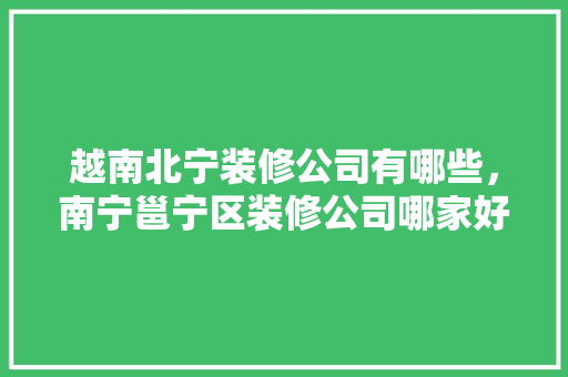 越南北宁装修公司有哪些，南宁邕宁区装修公司哪家好。 越南北宁装修公司有哪些，南宁邕宁区装修公司哪家好。 MI家公司推荐