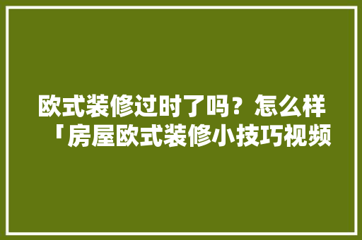 欧式装修过时了吗？怎么样「房屋欧式装修小技巧视频」 欧式装修过时了吗？怎么样「房屋欧式装修小技巧视频」 MI家装修经验
