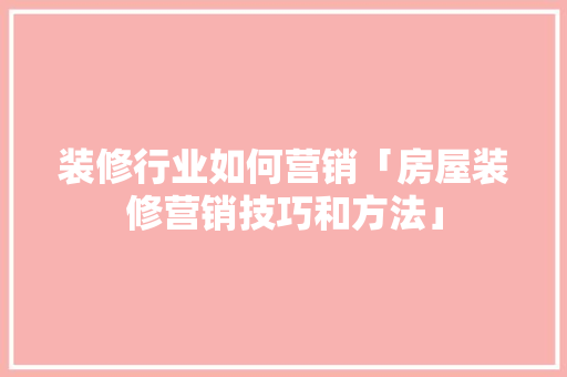装修行业如何营销「房屋装修营销技巧和方法」 装修行业如何营销「房屋装修营销技巧和方法」 MI家公司推荐