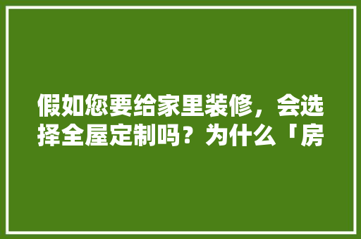 假如您要给家里装修，会选择全屋定制吗？为什么「房屋的装修技巧有哪些」 假如您要给家里装修，会选择全屋定制吗？为什么「房屋的装修技巧有哪些」 MI家设计百科