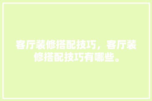 客厅装修搭配技巧，客厅装修搭配技巧有哪些。(客厅装修搭配技巧,客厅装修搭配技巧有哪些方面)