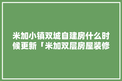 米加小镇双城自建房什么时候更新「米加双层房屋装修技巧视频」