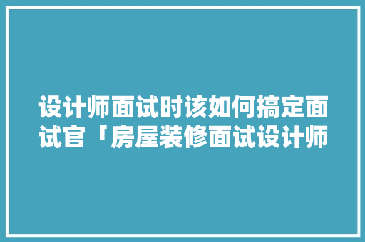 设计师面试时该如何搞定面试官「房屋装修面试设计师技巧和方法」 MI家装修攻略 设计师面试时该如何搞定面试官「房屋装修面试设计师技巧和方法」 设计师面试时该如何搞定面试官「房屋装修面试设计师技巧和方法」 MI家装修攻略