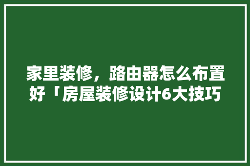 家里装修，路由器怎么布置好「房屋装修设计6大技巧有哪些」(装修路由器怎么布置美观)