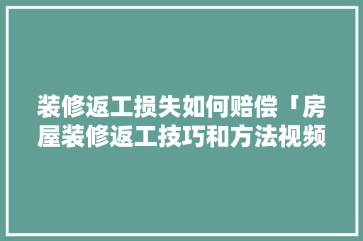 装修返工损失如何赔偿「房屋装修返工技巧和方法视频」 装修返工损失如何赔偿「房屋装修返工技巧和方法视频」 MI家装修攻略