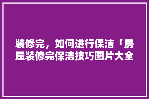 装修完，如何进行保洁「房屋装修完保洁技巧图片大全」 装修完，如何进行保洁「房屋装修完保洁技巧图片大全」 MI家设计指南
