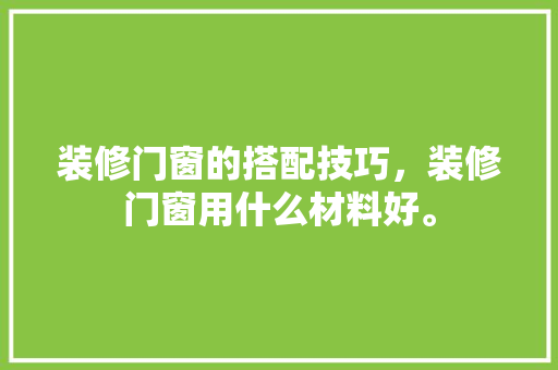 装修门窗的搭配技巧，装修门窗用什么材料好。(装修门窗的搭配技巧,装修门窗用什么材料好呢)