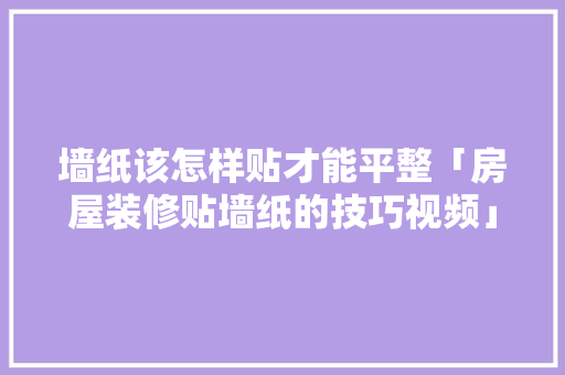 墙纸该怎样贴才能平整「房屋装修贴墙纸的技巧视频」