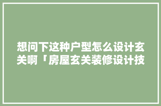想问下这种户型怎么设计玄关啊「房屋玄关装修设计技巧视频」(户型设置玄关设计)
