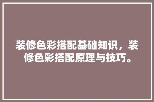 装修色彩搭配基础知识，装修色彩搭配原理与技巧。
