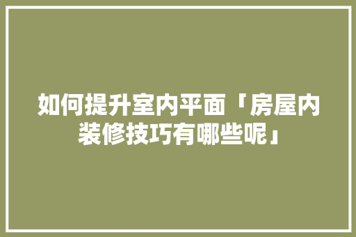 如何提升室内平面「房屋内装修技巧有哪些呢」 如何提升室内平面「房屋内装修技巧有哪些呢」 MI家设计百科