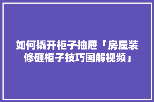 如何撬开柜子抽屉「房屋装修砸柜子技巧图解视频」 如何撬开柜子抽屉「房屋装修砸柜子技巧图解视频」 MI家装修经验