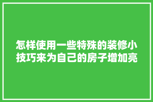 怎样使用一些特殊的装修小技巧来为自己的房子增加亮点呢「房屋装修创意技巧分析怎么写」