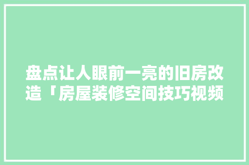 盘点让人眼前一亮的旧房改造「房屋装修空间技巧视频讲解大全」