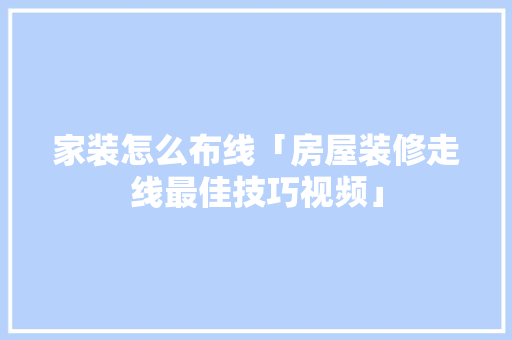 家装怎么布线「房屋装修走线最佳技巧视频」