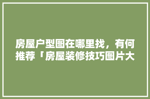 房屋户型图在哪里找，有何推荐「房屋装修技巧图片大全集」 房屋户型图在哪里找，有何推荐「房屋装修技巧图片大全集」 MI家设计百科