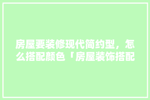 房屋要装修现代简约型，怎么搭配颜色「房屋装饰搭配」 房屋要装修现代简约型，怎么搭配颜色「房屋装饰搭配」 MI家装修攻略