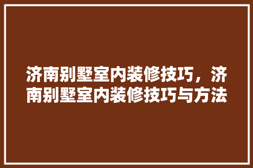 济南别墅室内装修技巧，济南别墅室内装修技巧与方法。(济南别墅装修价格)