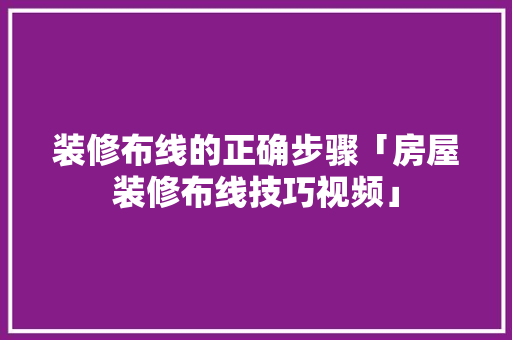 装修布线的正确步骤「房屋装修布线技巧视频」(装修布线教程)