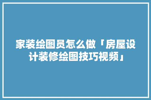 家装绘图员怎么做「房屋设计装修绘图技巧视频」