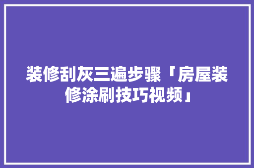 装修刮灰三遍步骤「房屋装修涂刷技巧视频」 装修刮灰三遍步骤「房屋装修涂刷技巧视频」 MI家设计指南