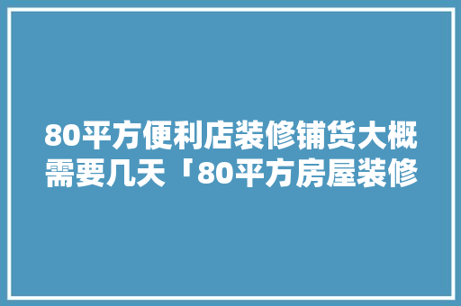 80平方便利店装修铺货大概需要几天「80平方房屋装修技巧视频」 80平方便利店装修铺货大概需要几天「80平方房屋装修技巧视频」 MI家装修攻略