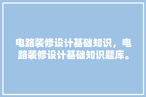 电路装修设计基础知识,电路装修设计基础知识题库。 MI家设计百科 电路装修设计基础知识,电路装修设计基础知识题库。 电路装修设计基础知识,电路装修设计基础知识题库。 MI家设计百科