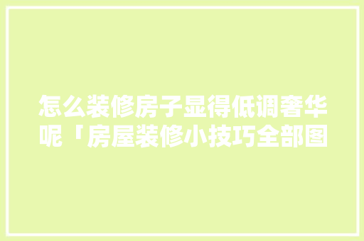 怎么装修房子显得低调奢华呢「房屋装修小技巧全部图片大全」