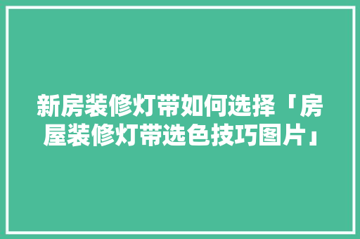 新房装修灯带如何选择「房屋装修灯带选色技巧图片」(装修房子灯带选择什么颜色)