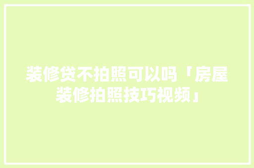 装修贷不拍照可以吗「房屋装修拍照技巧视频」 装修贷不拍照可以吗「房屋装修拍照技巧视频」 MI家设计百科