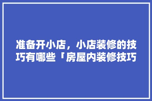 准备开小店,小店装修的技巧有哪些「房屋内装修技巧有哪些呢图片」 MI家公司推荐 准备开小店,小店装修的技巧有哪些「房屋内装修技巧有哪些呢图片」 准备开小店,小店装修的技巧有哪些「房屋内装修技巧有哪些呢图片」 MI家公司推荐