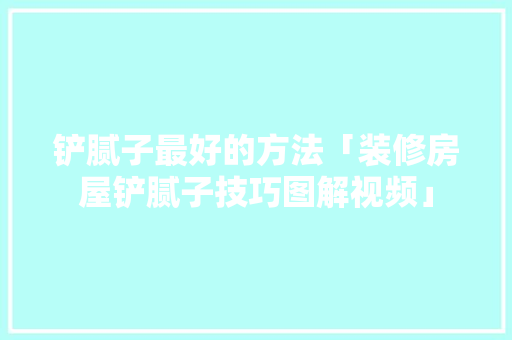 铲腻子最好的方法「装修房屋铲腻子技巧图解视频」(铲腻子妙招)