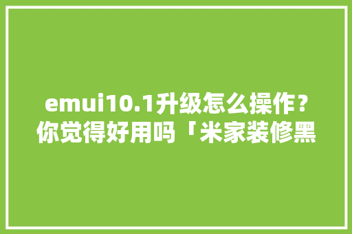 emui10.1升级怎么操作？你觉得好用吗「米家装修黑白房屋技巧图解」(米家更新版本)