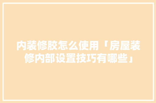 内装修胶怎么使用「房屋装修内部设置技巧有哪些」 内装修胶怎么使用「房屋装修内部设置技巧有哪些」 MI家公司推荐