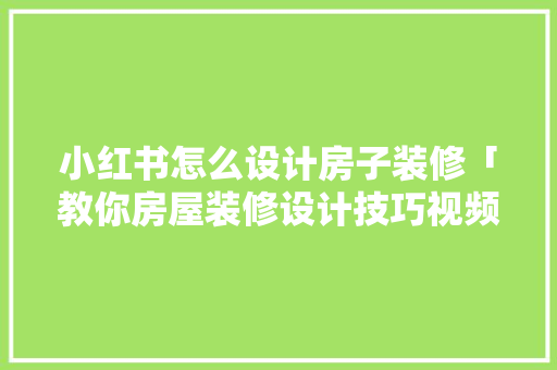 小红书怎么设计房子装修「教你房屋装修设计技巧视频」 小红书怎么设计房子装修「教你房屋装修设计技巧视频」 MI家设计百科