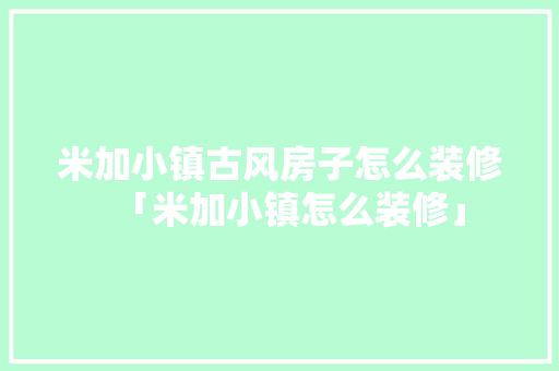 米加小镇古风房子怎么装修「米加小镇怎么装修」(米加小镇古风版)