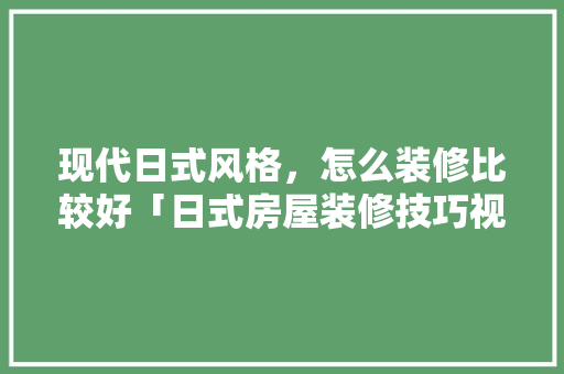 现代日式风格，怎么装修比较好「日式房屋装修技巧视频」 现代日式风格，怎么装修比较好「日式房屋装修技巧视频」 MI家设计百科