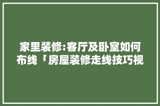 家里装修:客厅及卧室如何布线「房屋装修走线技巧视频」 家里装修:客厅及卧室如何布线「房屋装修走线技巧视频」 MI家公司推荐