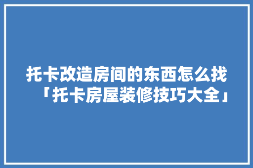 托卡改造房间的东西怎么找「托卡房屋装修技巧大全」(托卡房间装饰自己装下载)