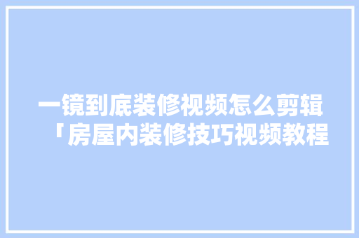 一镜到底装修视频怎么剪辑「房屋内装修技巧视频教程全集」