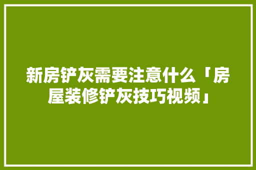新房铲灰需要注意什么「房屋装修铲灰技巧视频」 新房铲灰需要注意什么「房屋装修铲灰技巧视频」 MI家公司推荐