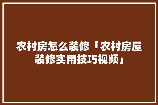 农村房怎么装修「农村房屋装修实用技巧视频」 MI家装修经验 农村房怎么装修「农村房屋装修实用技巧视频」 农村房怎么装修「农村房屋装修实用技巧视频」 MI家装修经验