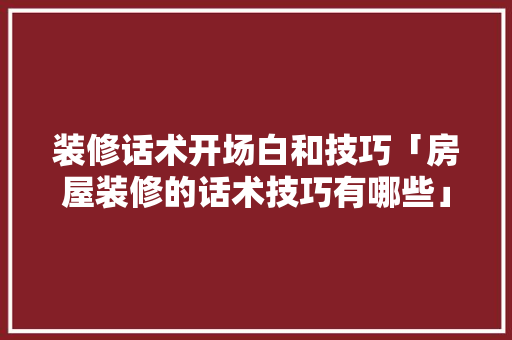 装修话术开场白和技巧「房屋装修的话术技巧有哪些」 装修话术开场白和技巧「房屋装修的话术技巧有哪些」 MI家设计指南