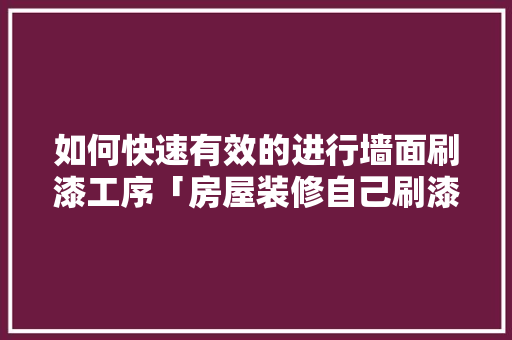 如何快速有效的进行墙面刷漆工序「房屋装修自己刷漆技巧视频」