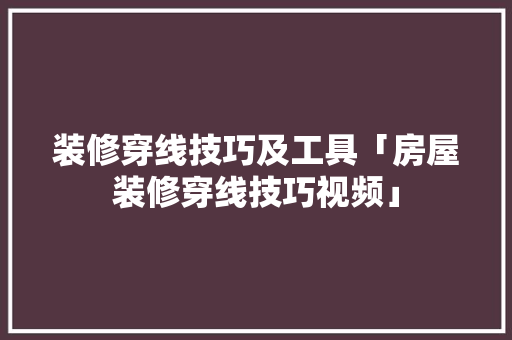 装修穿线技巧及工具「房屋装修穿线技巧视频」 MI家设计指南 装修穿线技巧及工具「房屋装修穿线技巧视频」 装修穿线技巧及工具「房屋装修穿线技巧视频」 MI家设计指南