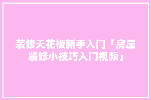 装修天花板新手入门「房屋装修小技巧入门视频」 装修天花板新手入门「房屋装修小技巧入门视频」 MI家设计百科