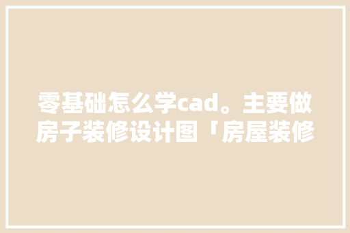 零基础怎么学cad。主要做房子装修设计图「房屋装修有哪些技巧视频讲解」 零基础怎么学cad。主要做房子装修设计图「房屋装修有哪些技巧视频讲解」 MI家设计指南