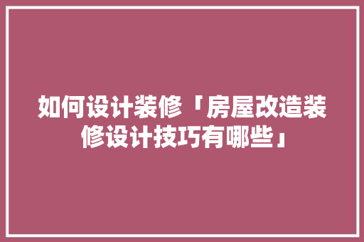 如何设计装修「房屋改造装修设计技巧有哪些」 如何设计装修「房屋改造装修设计技巧有哪些」 MI家装修经验