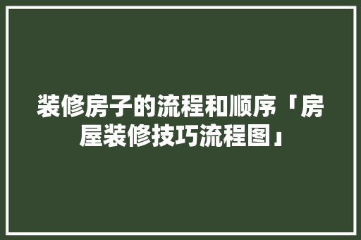 装修房子的流程和顺序「房屋装修技巧流程图」 装修房子的流程和顺序「房屋装修技巧流程图」 MI家设计指南